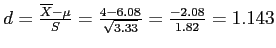 \(d = \frac{\overline{X} - \mu}{S} = \frac{4 - 6.08}{\sqrt{3.33}} = \frac{-2.08}{1.82} = 1.143\)