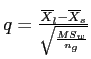 \(q = \frac{\overline{X}_{l} - \overline{X}_{s}}{\sqrt{\frac{MS_{w}}{n_{g}}}}\)